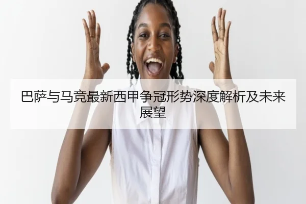 巴萨与马竞最新西甲争冠形势深度解析及未来展望